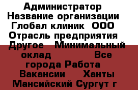 Администратор › Название организации ­ Глобал клиник, ООО › Отрасль предприятия ­ Другое › Минимальный оклад ­ 15 000 - Все города Работа » Вакансии   . Ханты-Мансийский,Сургут г.